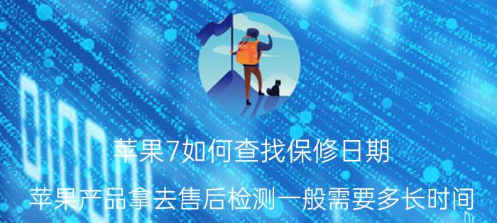 苹果7如何查找保修日期 苹果产品拿去售后检测一般需要多长时间？